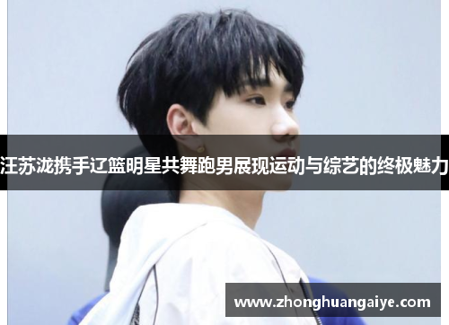 汪苏泷携手辽篮明星共舞跑男展现运动与综艺的终极魅力