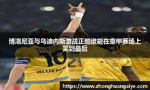 博洛尼亚与乌迪内斯激战正酣谁能在意甲赛场上笑到最后