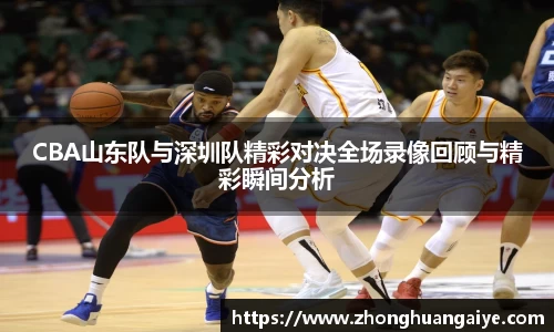 CBA山东队与深圳队精彩对决全场录像回顾与精彩瞬间分析