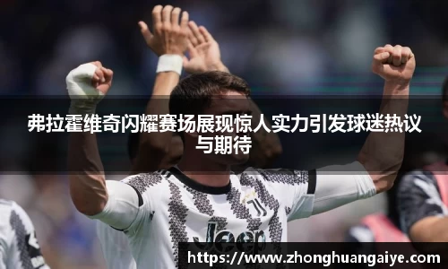 弗拉霍维奇闪耀赛场展现惊人实力引发球迷热议与期待