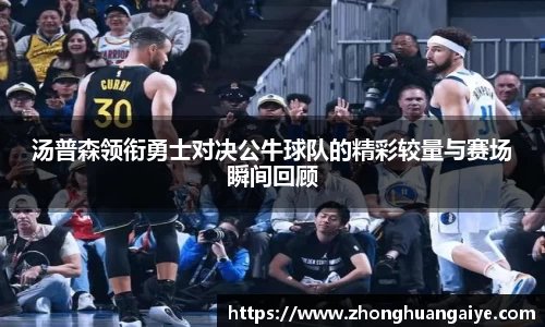 汤普森领衔勇士对决公牛球队的精彩较量与赛场瞬间回顾