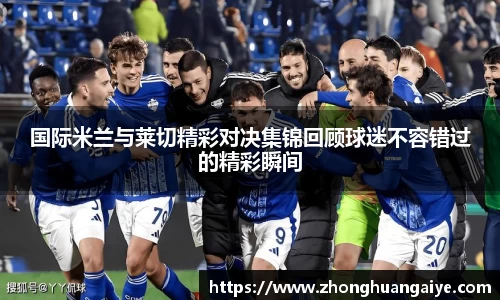 国际米兰与莱切精彩对决集锦回顾球迷不容错过的精彩瞬间