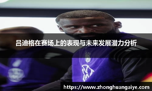 吕迪格在赛场上的表现与未来发展潜力分析