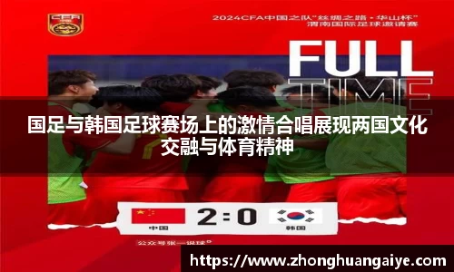 国足与韩国足球赛场上的激情合唱展现两国文化交融与体育精神
