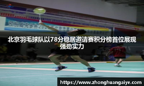 北京羽毛球队以78分稳居邀请赛积分榜首位展现强劲实力