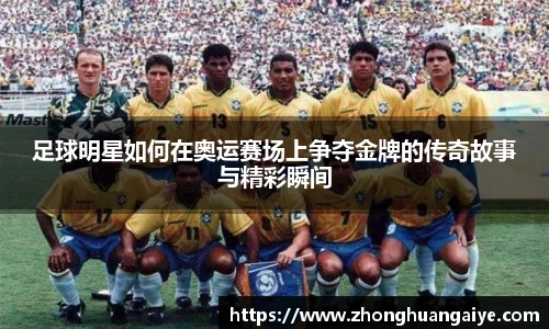 足球明星如何在奥运赛场上争夺金牌的传奇故事与精彩瞬间