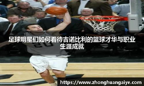 足球明星们如何看待吉诺比利的篮球才华与职业生涯成就