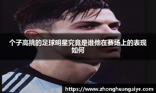 个子高挑的足球明星究竟是谁他在赛场上的表现如何