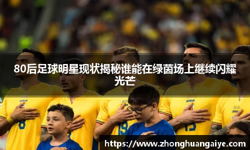 80后足球明星现状揭秘谁能在绿茵场上继续闪耀光芒