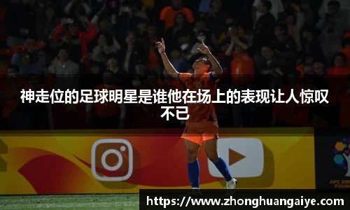 神走位的足球明星是谁他在场上的表现让人惊叹不已